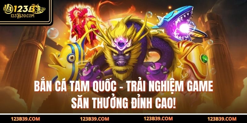 Bắn Cá Tam Quốc – Trải Nghiệm Game Săn Thưởng Đỉnh Cao!