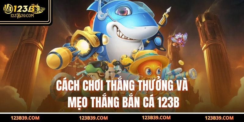 Cách chơi thắng thưởng và mẹo thắng Bắn Cá 123b