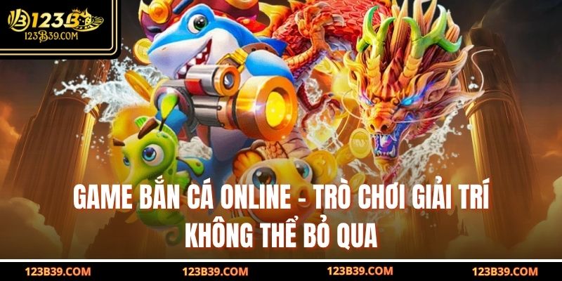 Game Bắn Cá Online – Trò Chơi Giải Trí Không Thể Bỏ Qua