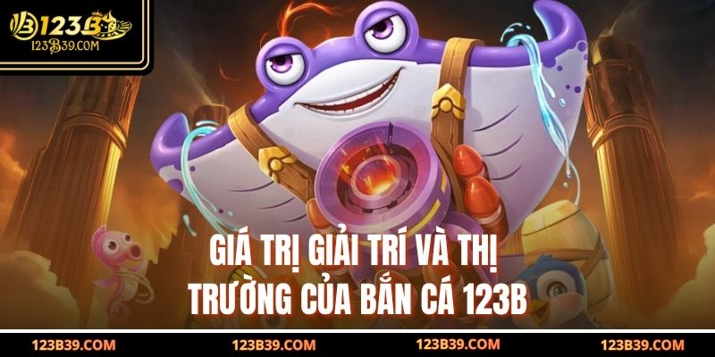 Giá trị giải trí và thị trường của Bắn Cá 123b