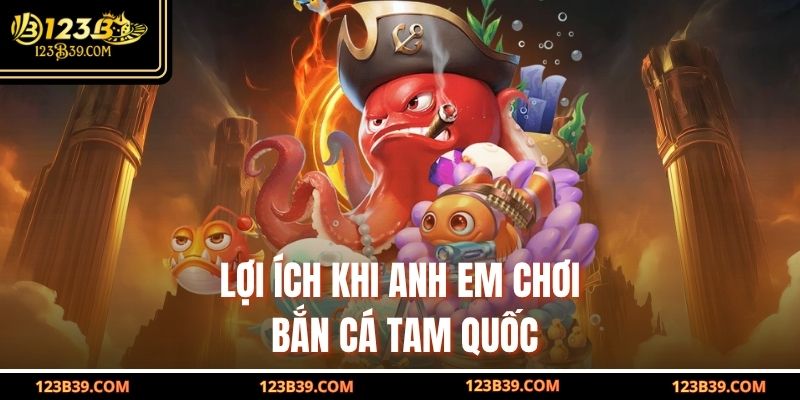 Lợi ích khi anh em chơi Bắn Cá Tam Quốc