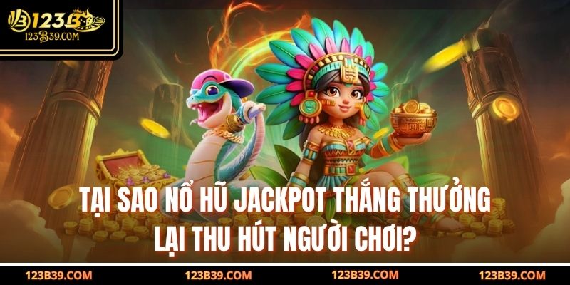 Tại sao Nổ Hũ Jackpot thắng thưởng lại thu hút người chơi?